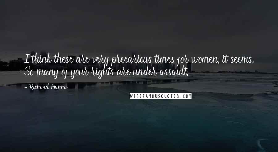 Richard Hanna Quotes: I think these are very precarious times for women, it seems. So many of your rights are under assault.