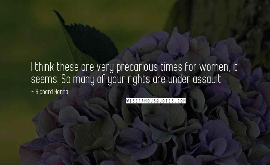 Richard Hanna Quotes: I think these are very precarious times for women, it seems. So many of your rights are under assault.