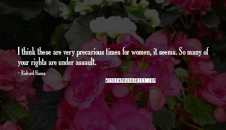 Richard Hanna Quotes: I think these are very precarious times for women, it seems. So many of your rights are under assault.