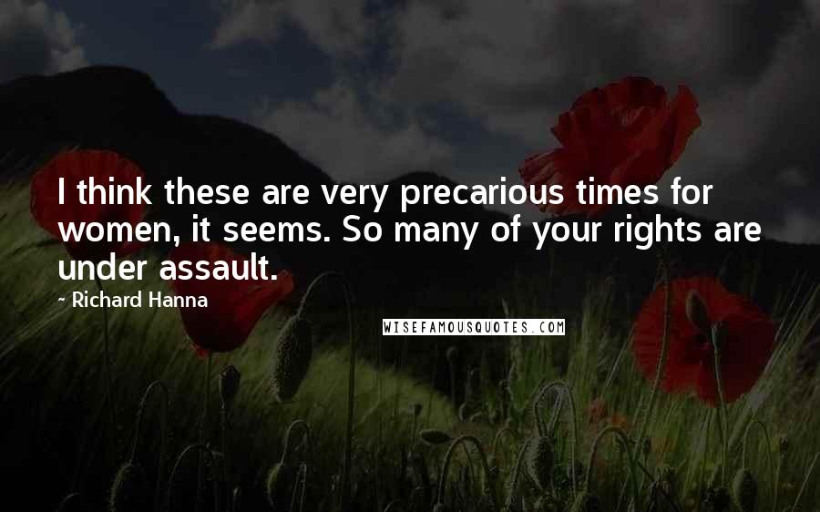 Richard Hanna Quotes: I think these are very precarious times for women, it seems. So many of your rights are under assault.