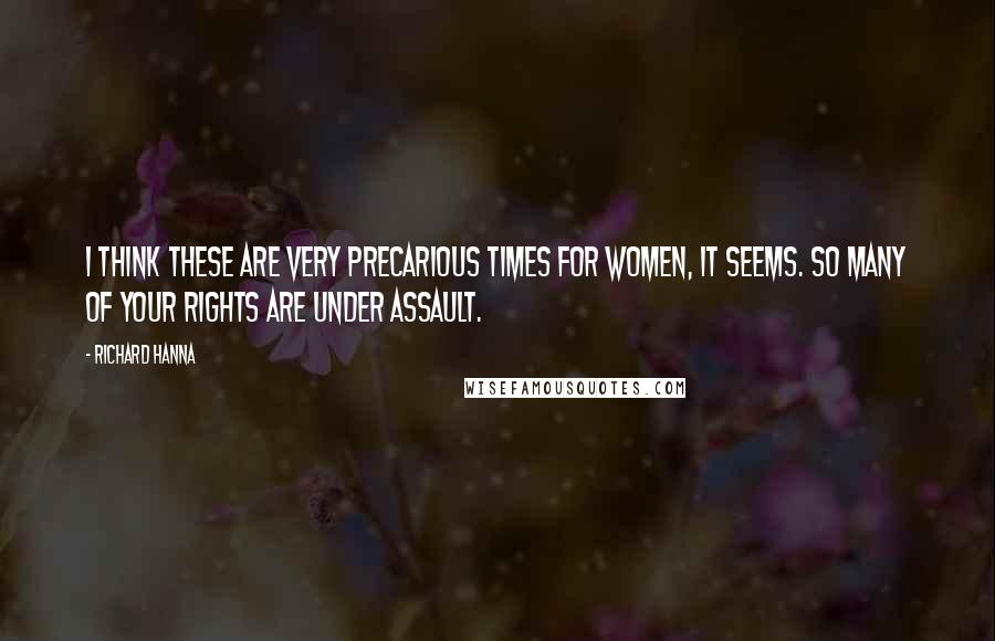 Richard Hanna Quotes: I think these are very precarious times for women, it seems. So many of your rights are under assault.