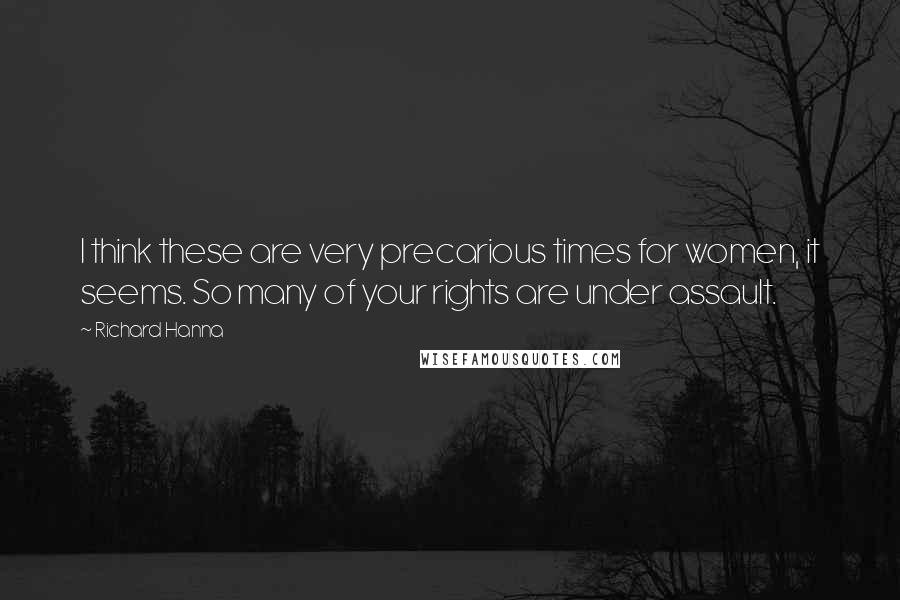 Richard Hanna Quotes: I think these are very precarious times for women, it seems. So many of your rights are under assault.