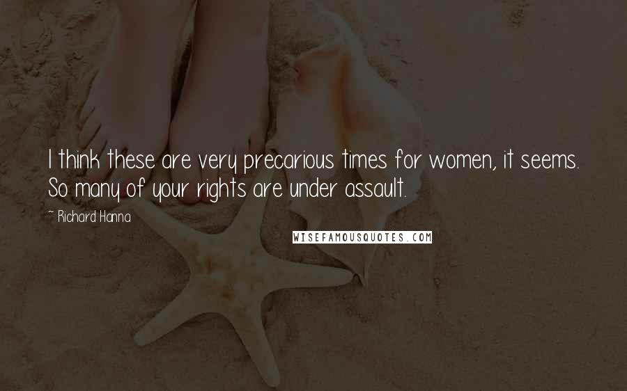 Richard Hanna Quotes: I think these are very precarious times for women, it seems. So many of your rights are under assault.