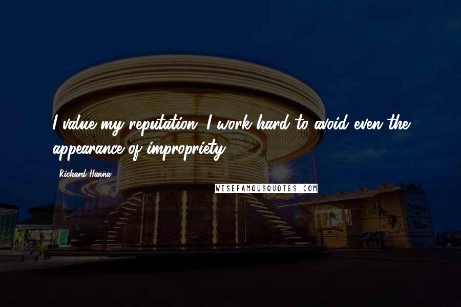 Richard Hanna Quotes: I value my reputation. I work hard to avoid even the appearance of impropriety.