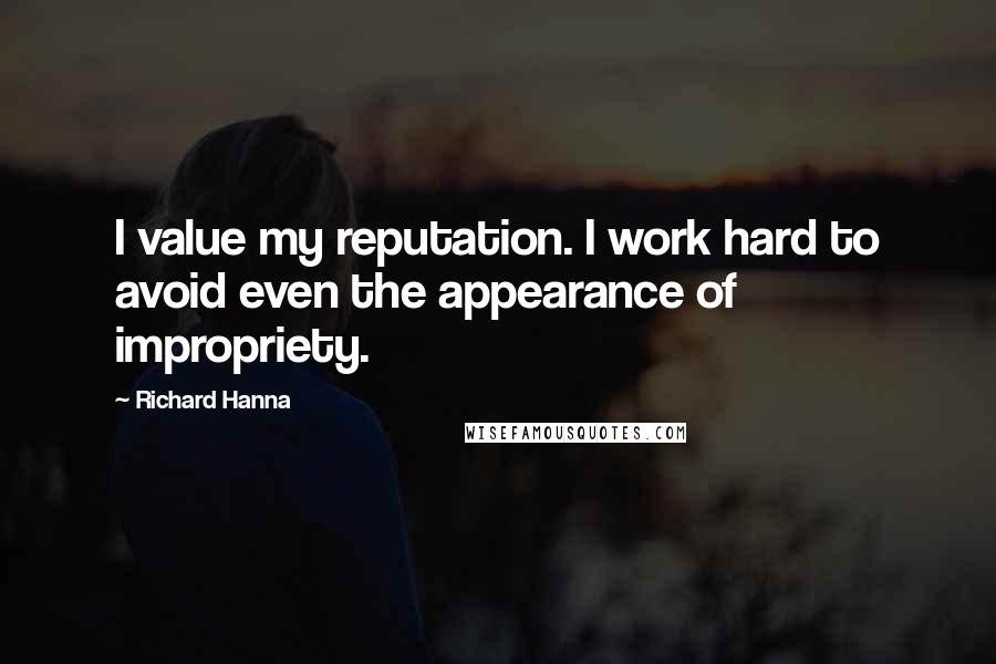 Richard Hanna Quotes: I value my reputation. I work hard to avoid even the appearance of impropriety.