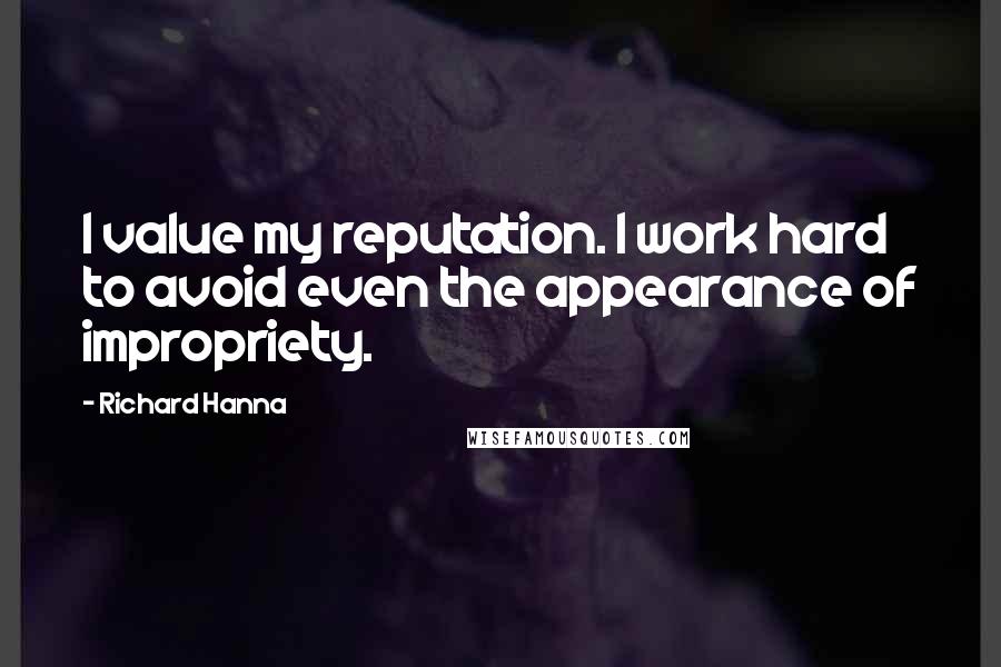 Richard Hanna Quotes: I value my reputation. I work hard to avoid even the appearance of impropriety.