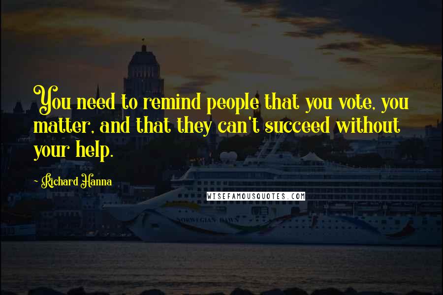 Richard Hanna Quotes: You need to remind people that you vote, you matter, and that they can't succeed without your help.