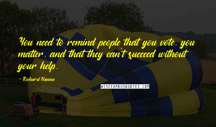 Richard Hanna Quotes: You need to remind people that you vote, you matter, and that they can't succeed without your help.