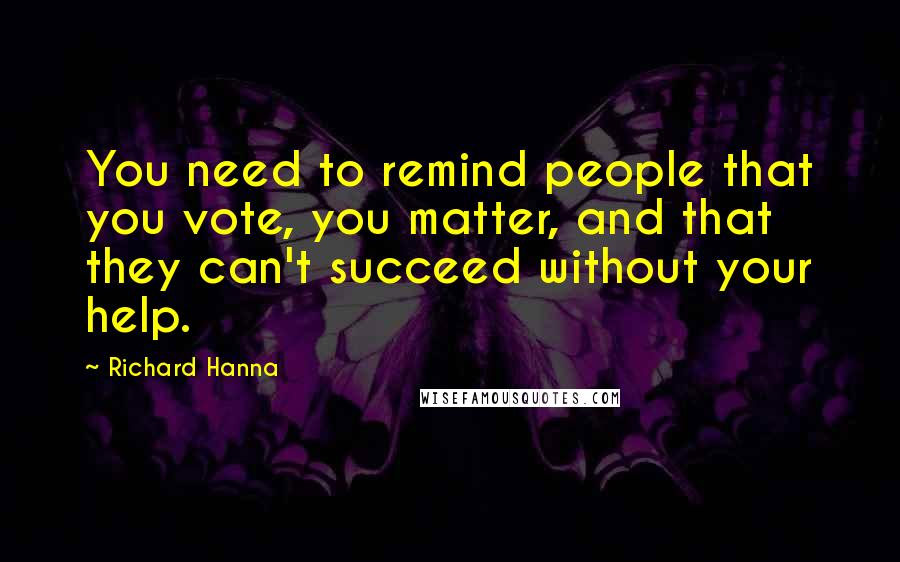 Richard Hanna Quotes: You need to remind people that you vote, you matter, and that they can't succeed without your help.