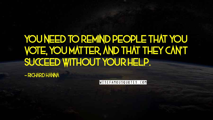 Richard Hanna Quotes: You need to remind people that you vote, you matter, and that they can't succeed without your help.