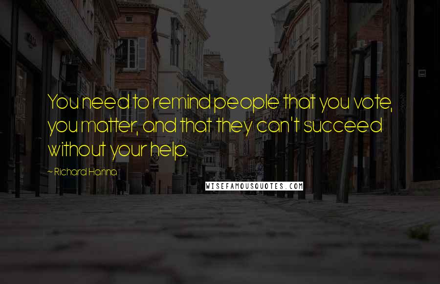 Richard Hanna Quotes: You need to remind people that you vote, you matter, and that they can't succeed without your help.