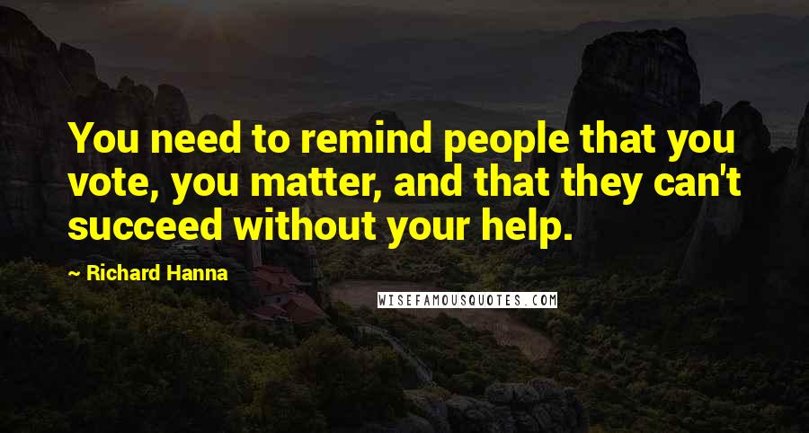 Richard Hanna Quotes: You need to remind people that you vote, you matter, and that they can't succeed without your help.