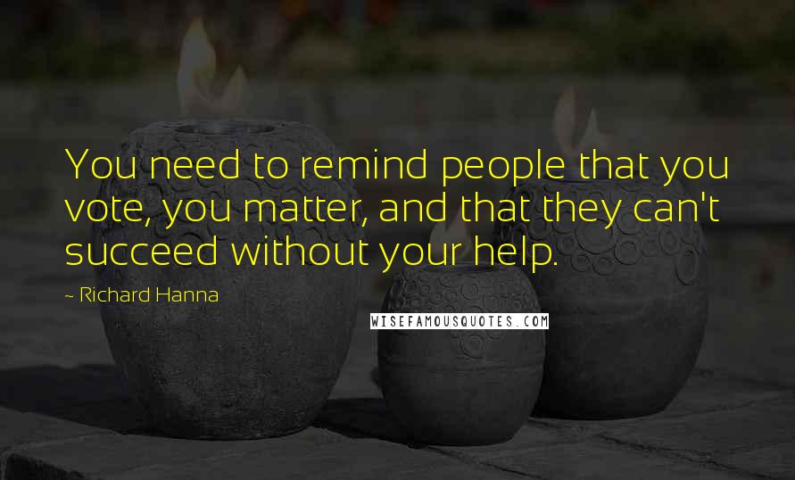 Richard Hanna Quotes: You need to remind people that you vote, you matter, and that they can't succeed without your help.