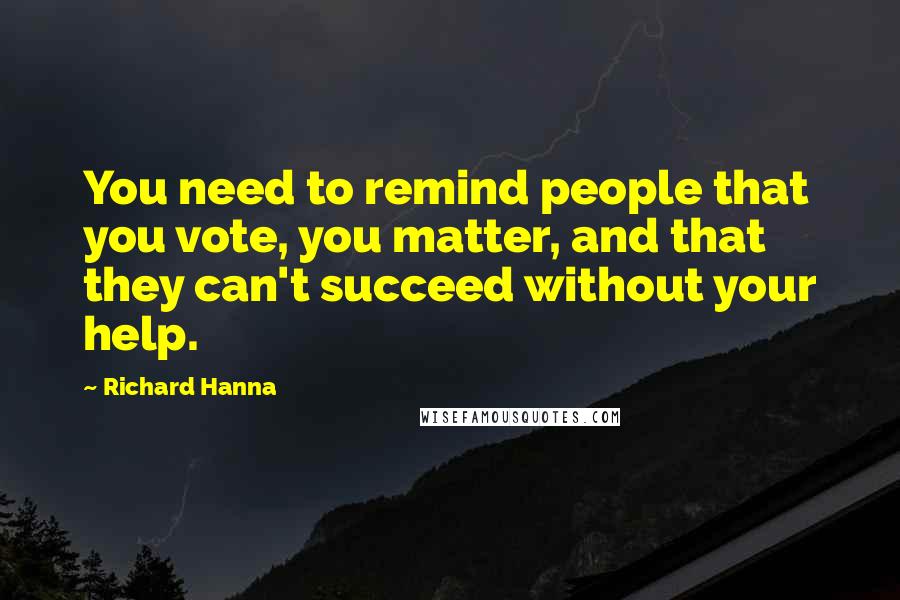 Richard Hanna Quotes: You need to remind people that you vote, you matter, and that they can't succeed without your help.