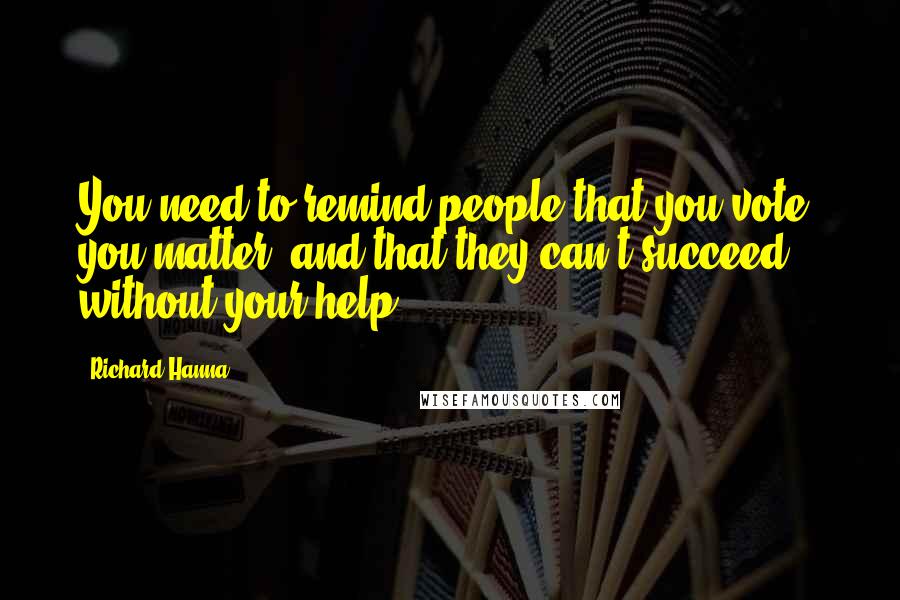 Richard Hanna Quotes: You need to remind people that you vote, you matter, and that they can't succeed without your help.