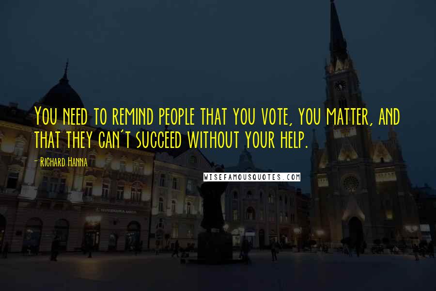 Richard Hanna Quotes: You need to remind people that you vote, you matter, and that they can't succeed without your help.