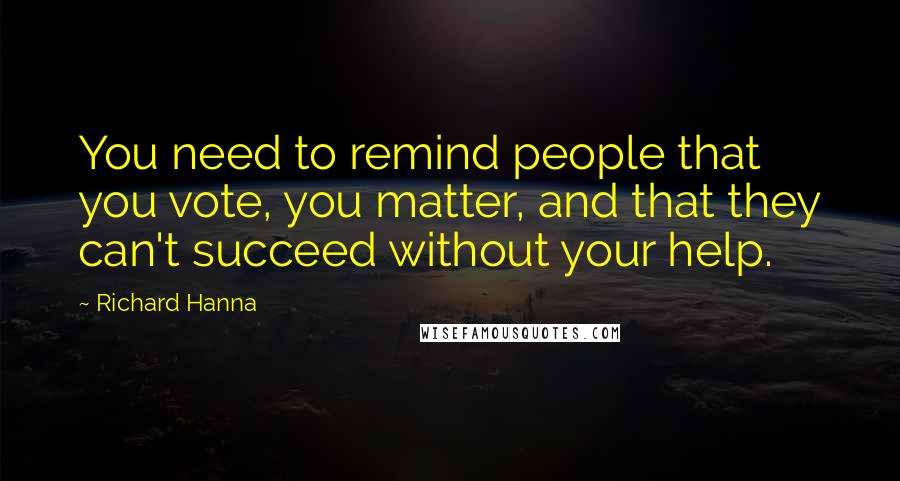 Richard Hanna Quotes: You need to remind people that you vote, you matter, and that they can't succeed without your help.