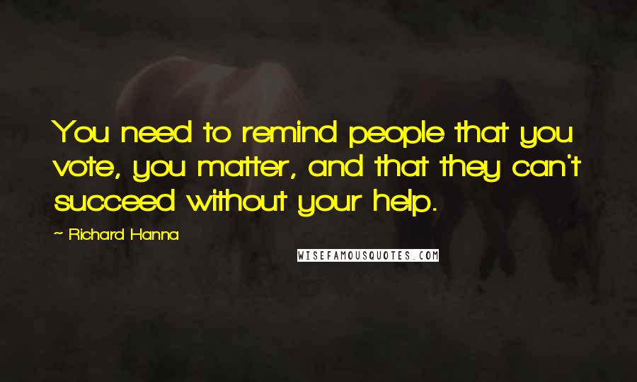 Richard Hanna Quotes: You need to remind people that you vote, you matter, and that they can't succeed without your help.