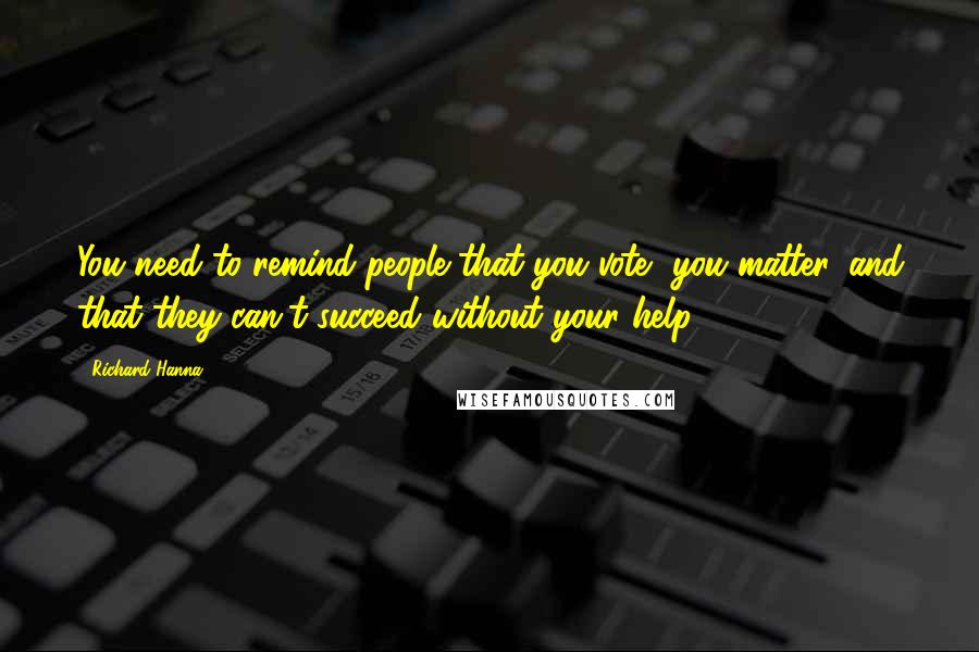 Richard Hanna Quotes: You need to remind people that you vote, you matter, and that they can't succeed without your help.