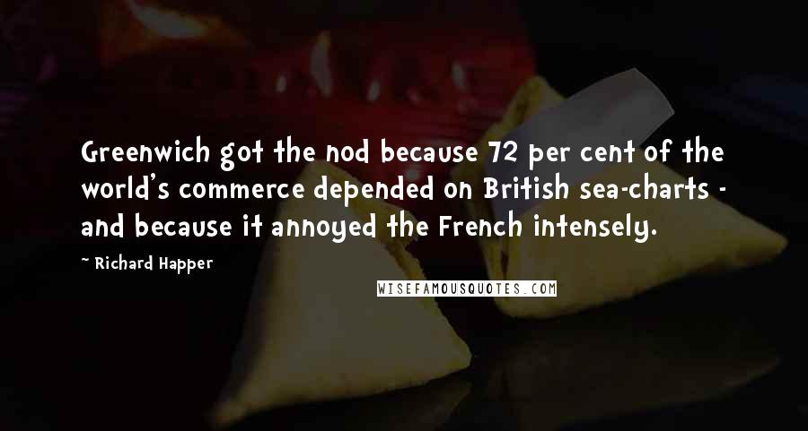 Richard Happer Quotes: Greenwich got the nod because 72 per cent of the world's commerce depended on British sea-charts - and because it annoyed the French intensely.
