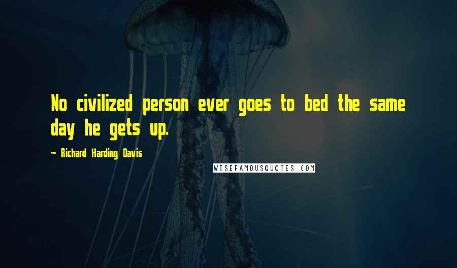 Richard Harding Davis Quotes: No civilized person ever goes to bed the same day he gets up.