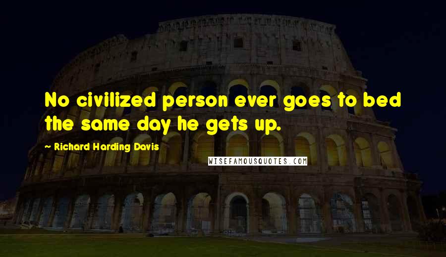 Richard Harding Davis Quotes: No civilized person ever goes to bed the same day he gets up.