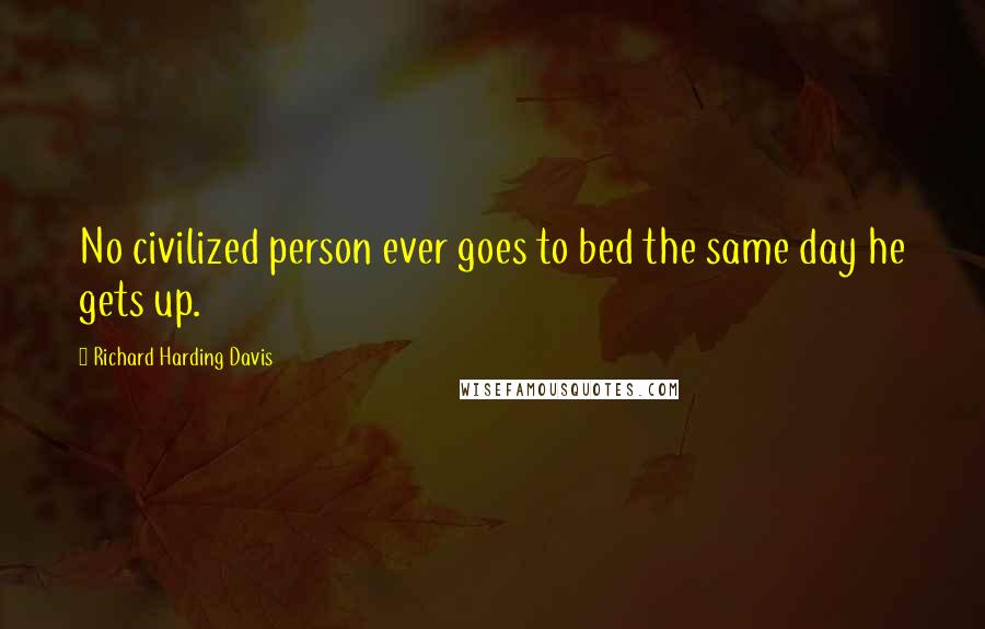 Richard Harding Davis Quotes: No civilized person ever goes to bed the same day he gets up.