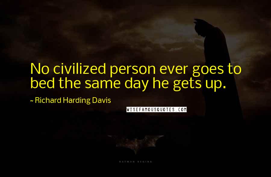 Richard Harding Davis Quotes: No civilized person ever goes to bed the same day he gets up.