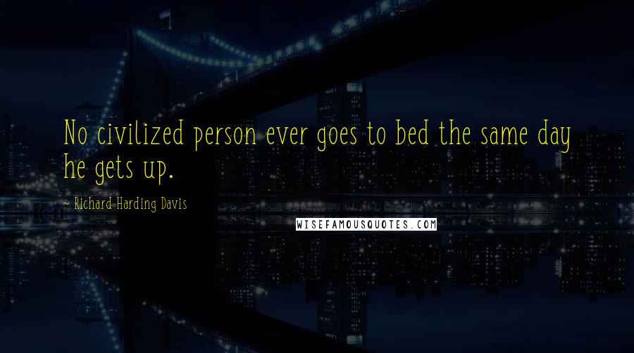 Richard Harding Davis Quotes: No civilized person ever goes to bed the same day he gets up.