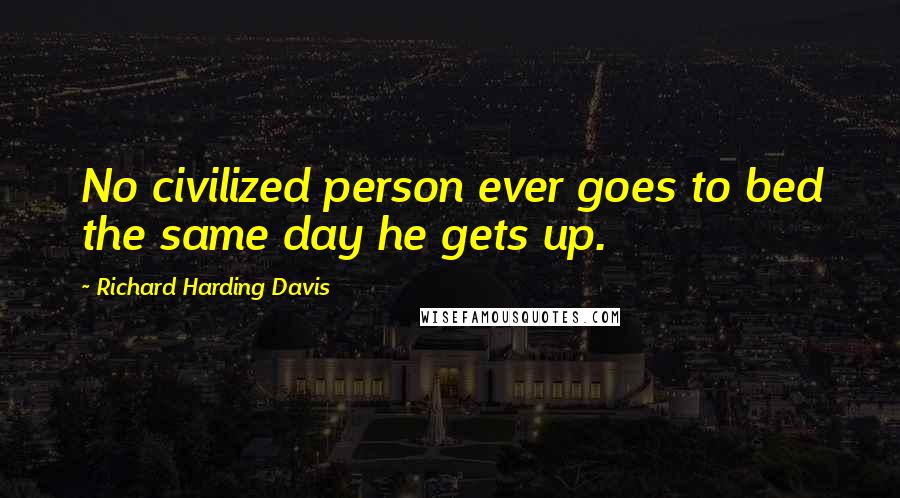 Richard Harding Davis Quotes: No civilized person ever goes to bed the same day he gets up.