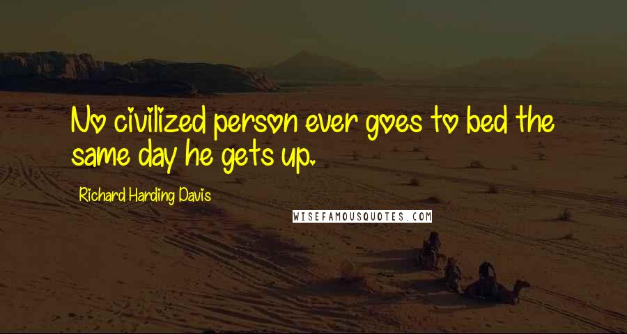 Richard Harding Davis Quotes: No civilized person ever goes to bed the same day he gets up.