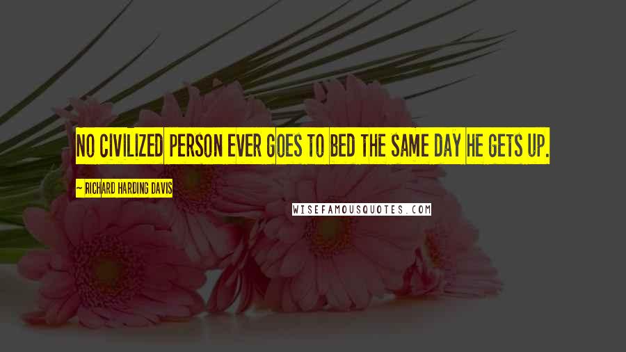Richard Harding Davis Quotes: No civilized person ever goes to bed the same day he gets up.