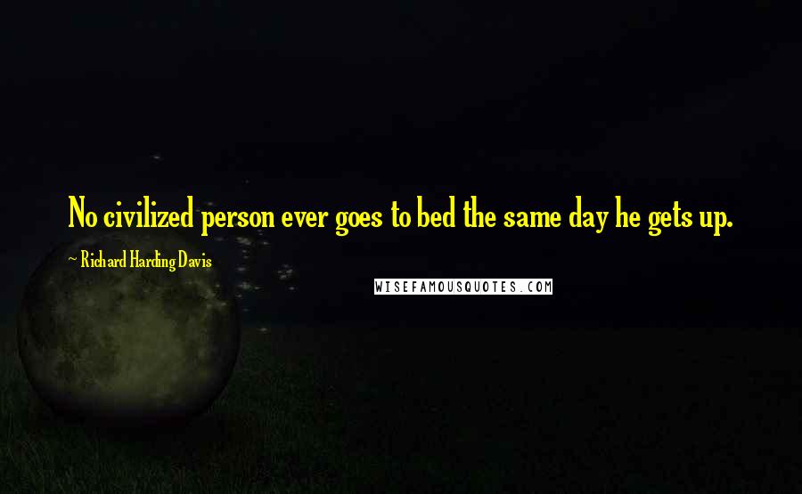 Richard Harding Davis Quotes: No civilized person ever goes to bed the same day he gets up.