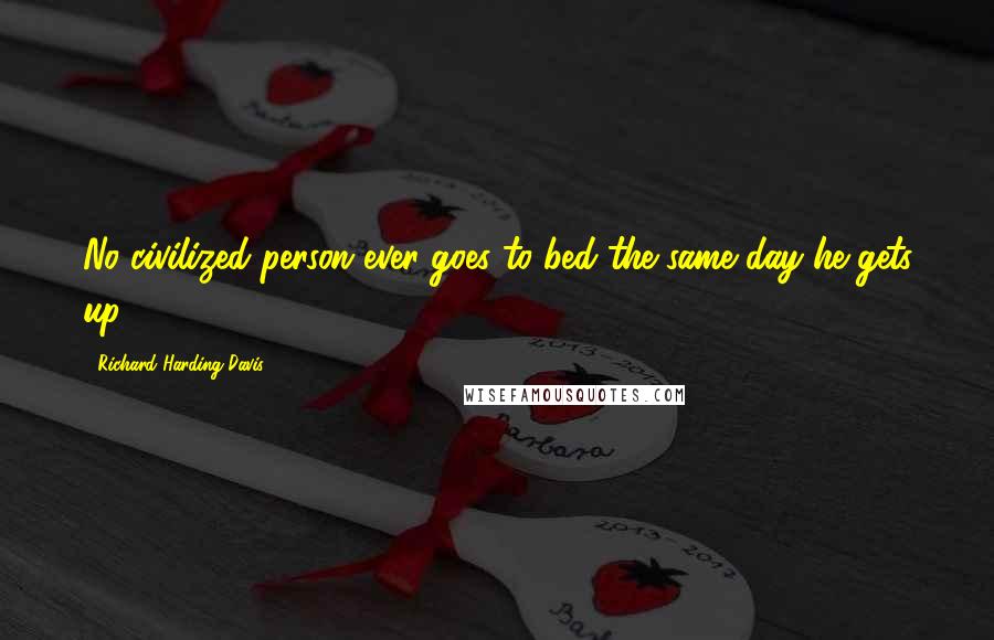 Richard Harding Davis Quotes: No civilized person ever goes to bed the same day he gets up.