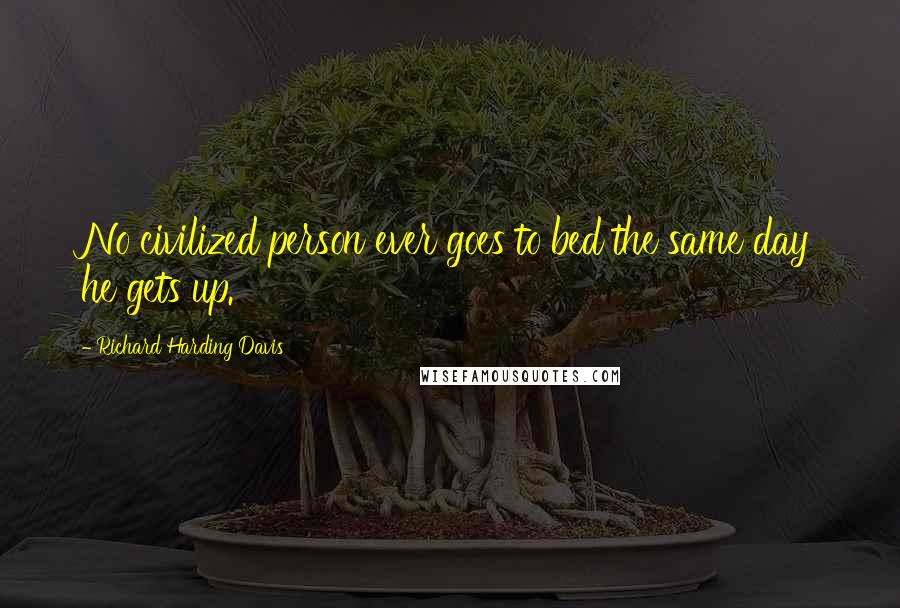 Richard Harding Davis Quotes: No civilized person ever goes to bed the same day he gets up.