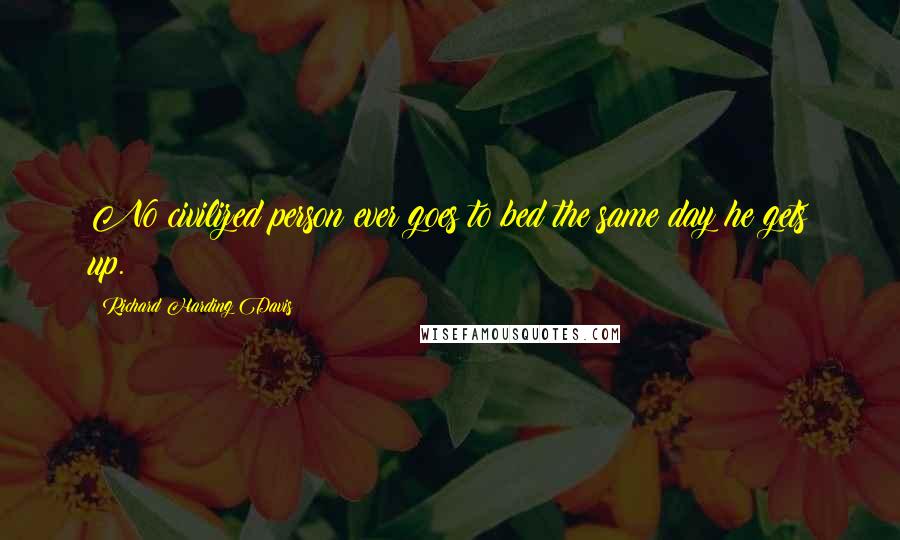 Richard Harding Davis Quotes: No civilized person ever goes to bed the same day he gets up.