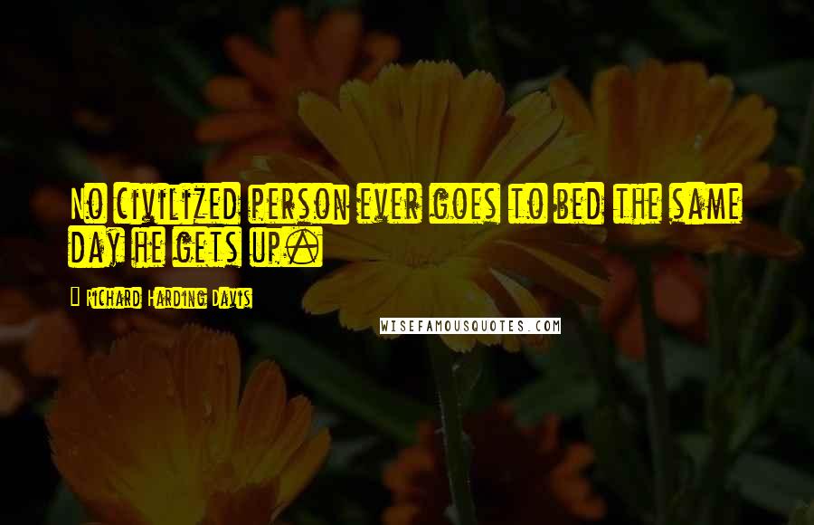 Richard Harding Davis Quotes: No civilized person ever goes to bed the same day he gets up.