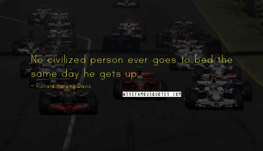 Richard Harding Davis Quotes: No civilized person ever goes to bed the same day he gets up.