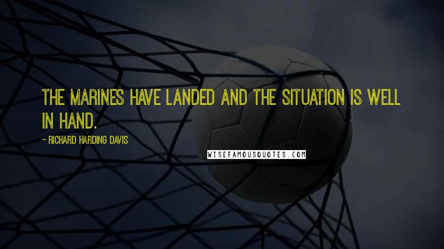 Richard Harding Davis Quotes: The Marines have landed and the situation is well in hand.