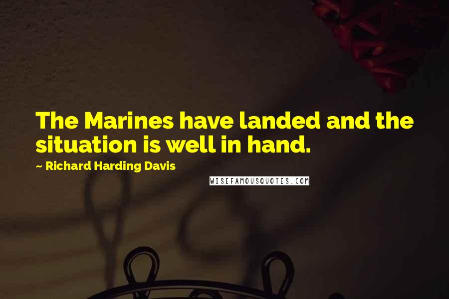 Richard Harding Davis Quotes: The Marines have landed and the situation is well in hand.