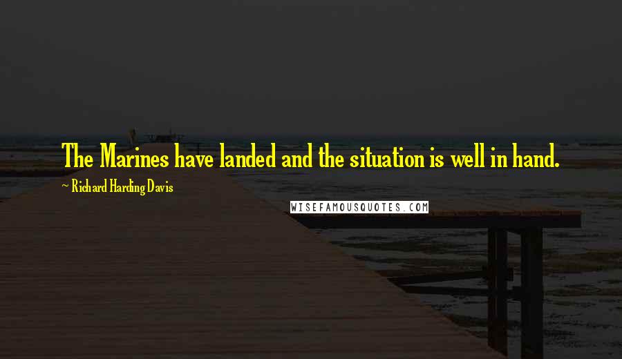 Richard Harding Davis Quotes: The Marines have landed and the situation is well in hand.