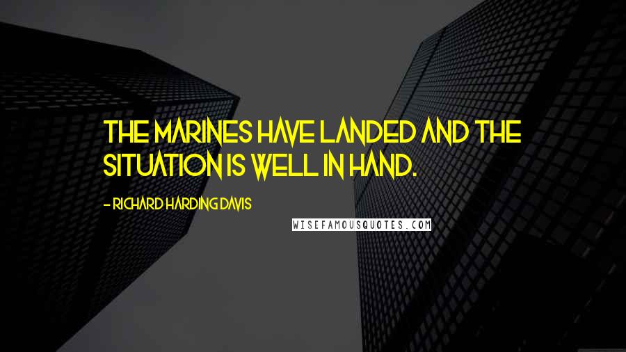 Richard Harding Davis Quotes: The Marines have landed and the situation is well in hand.