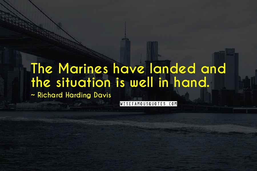 Richard Harding Davis Quotes: The Marines have landed and the situation is well in hand.