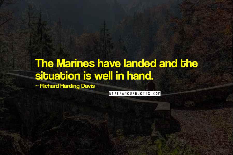 Richard Harding Davis Quotes: The Marines have landed and the situation is well in hand.