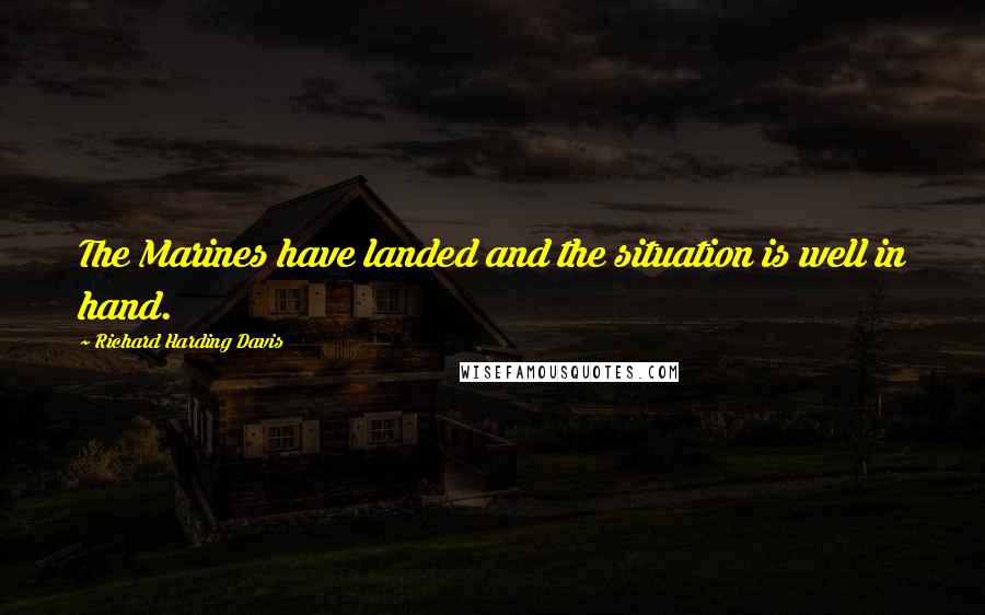 Richard Harding Davis Quotes: The Marines have landed and the situation is well in hand.