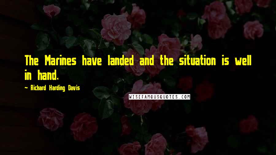 Richard Harding Davis Quotes: The Marines have landed and the situation is well in hand.