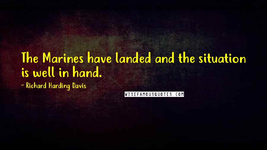 Richard Harding Davis Quotes: The Marines have landed and the situation is well in hand.