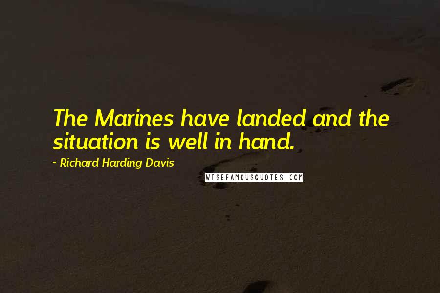 Richard Harding Davis Quotes: The Marines have landed and the situation is well in hand.