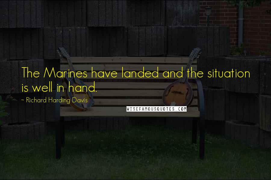 Richard Harding Davis Quotes: The Marines have landed and the situation is well in hand.