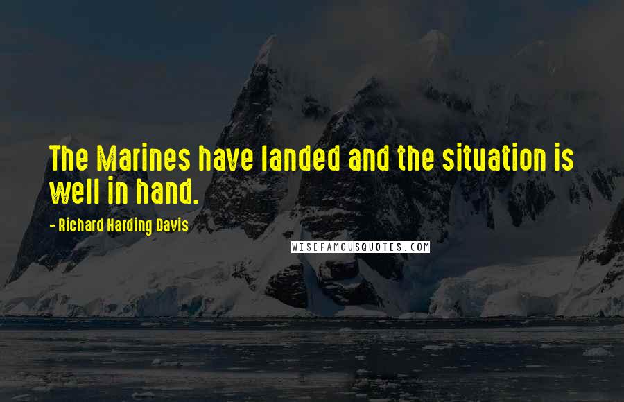 Richard Harding Davis Quotes: The Marines have landed and the situation is well in hand.
